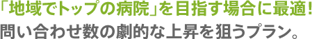 「地域でトップの病院」を目指す場合に最適！　問い合わせ数の劇的な上昇を狙うプラン