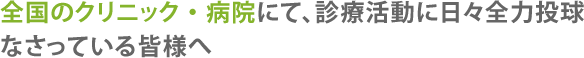 全国のクリニック・病院にて、診療活動に日々全力投球なさっている皆様へ